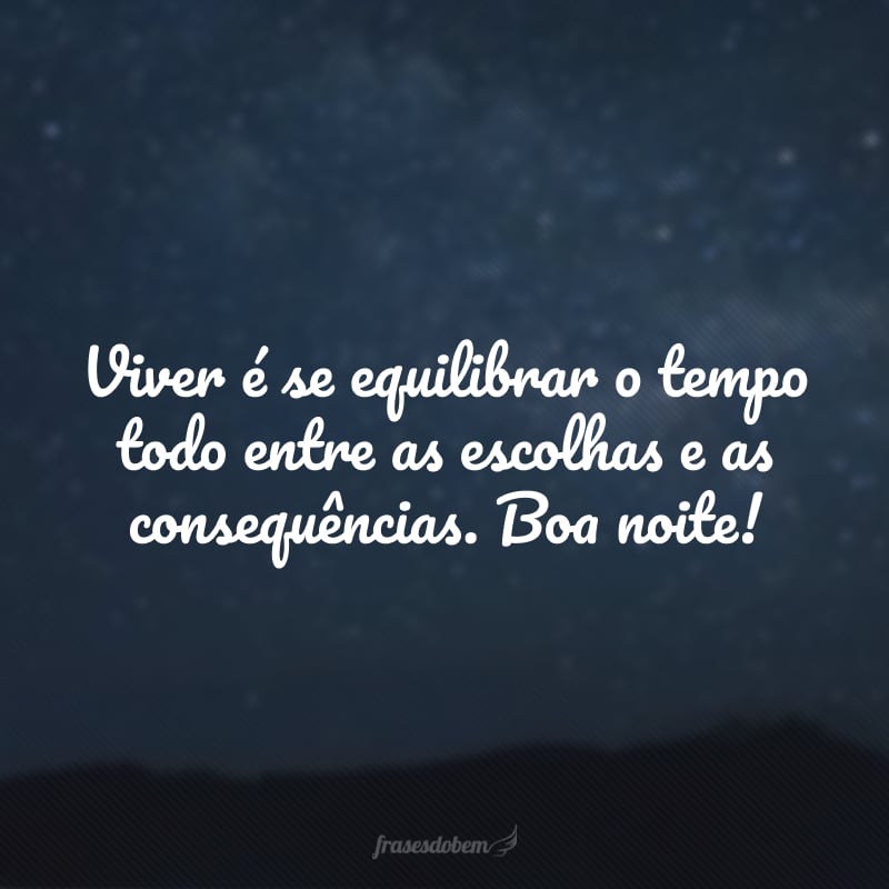 Viver é se equilibrar o tempo todo entre as escolhas e as consequências. Boa noite!