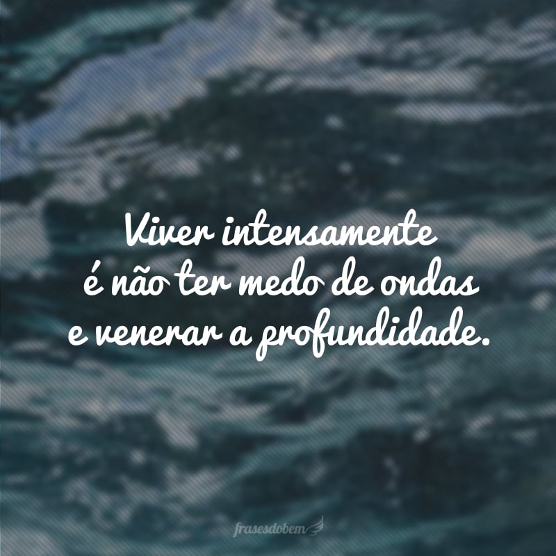 Viver intensamente é não ter medo de ondas e venerar a profundidade. 