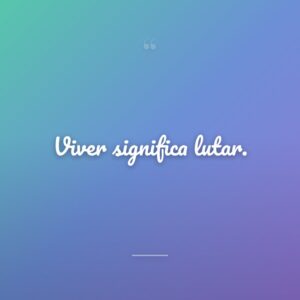 Viver significa lutar.