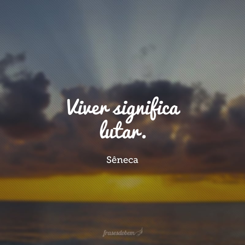 Viver significa lutar. 