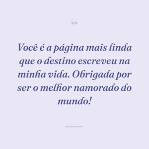 Você é a página mais linda que o destino escreveu na minha vida. Obrigada por ser o melhor namorado do mundo!