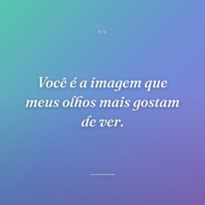 Você é a imagem que meus olhos mais gostam de ver.