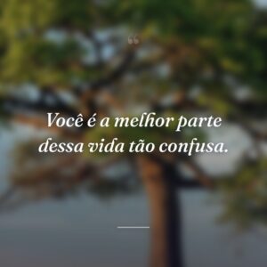 Você é a melhor parte dessa vida tão confusa.