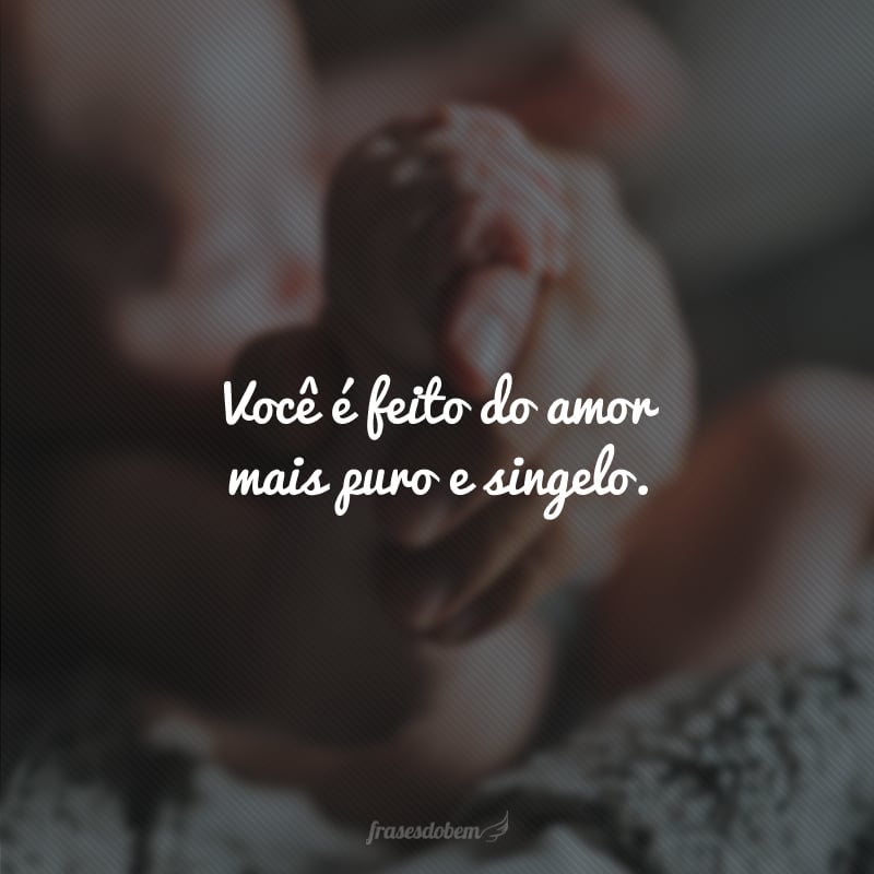 Você é feito do amor mais puro e singelo.