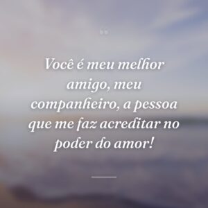 Você é meu melhor amigo, meu companheiro, a pessoa que me faz acreditar no poder do amor!