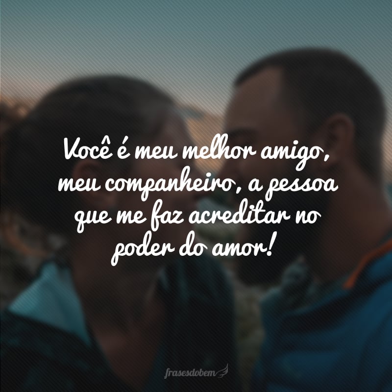 Você é meu melhor amigo, meu companheiro, a pessoa que me faz acreditar no poder do amor! 