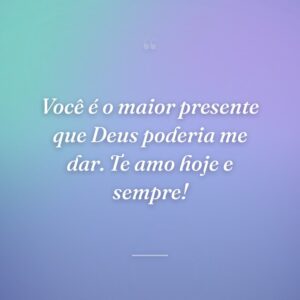 Você é o maior presente que Deus poderia me dar. Te amo hoje e sempre!