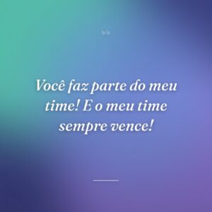 Você faz parte do meu time! E o meu time sempre vence!