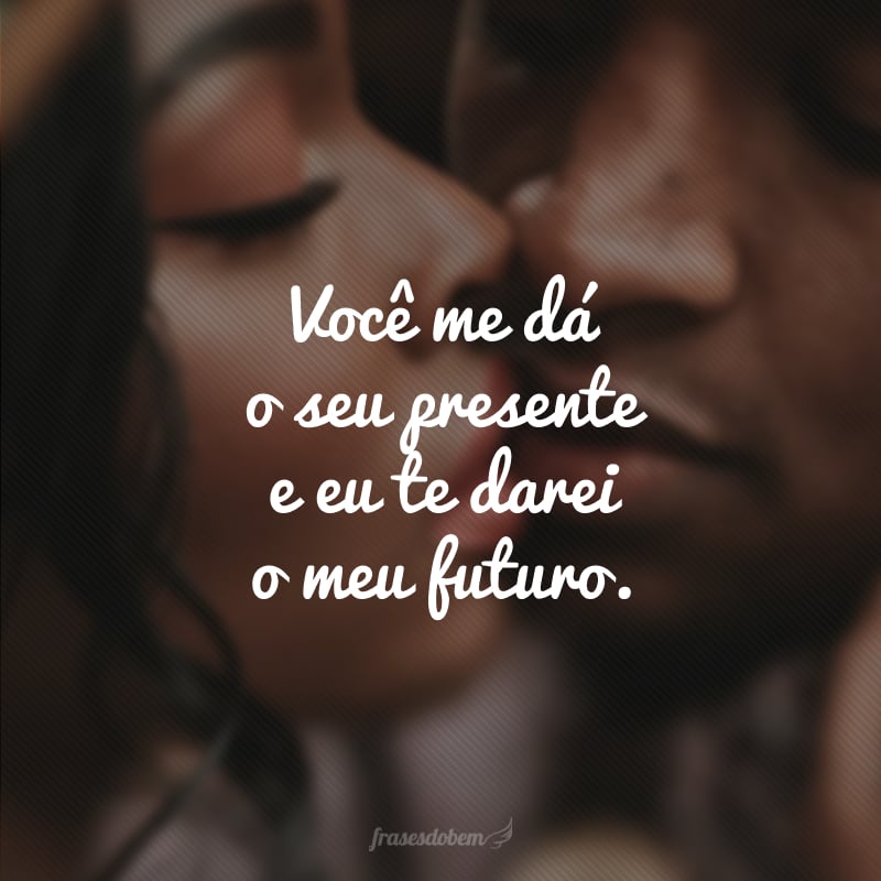 Você me dá o seu presente e eu te darei o meu futuro.