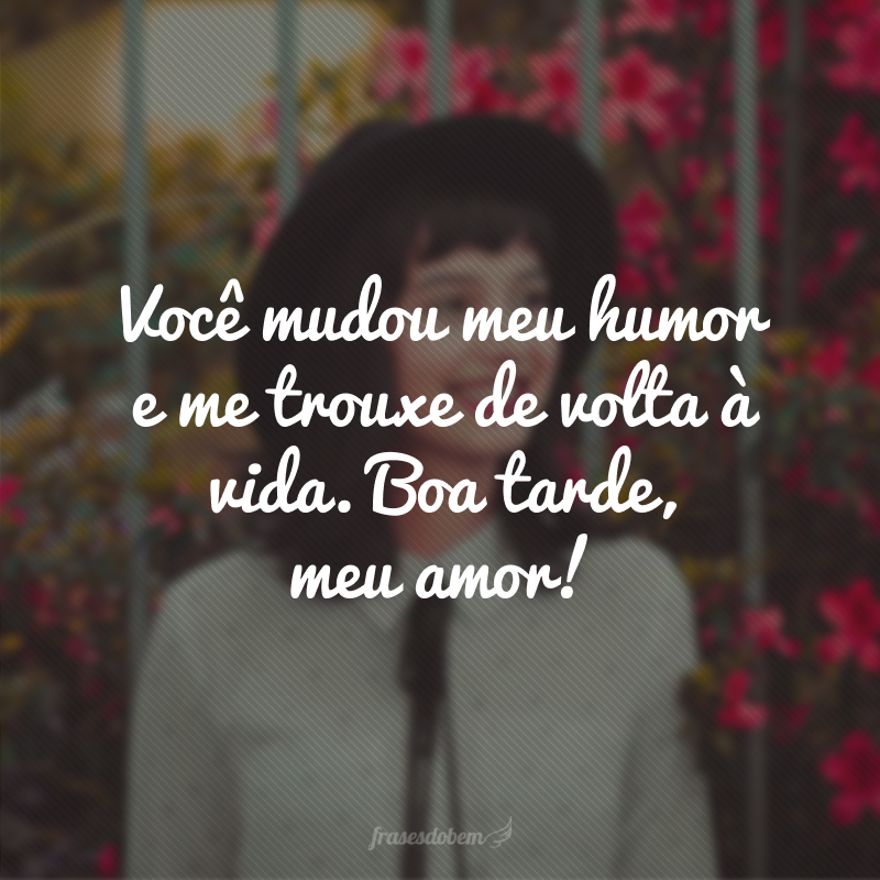 Você mudou meu humor e me trouxe de volta à vida. Boa tarde, meu amor!