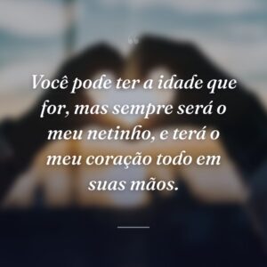 Você pode ter a idade que for, mas sempre será o meu netinho, e terá o meu coração todo em suas mãos.