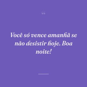 Você só vence amanhã se não desistir hoje. Boa noite!