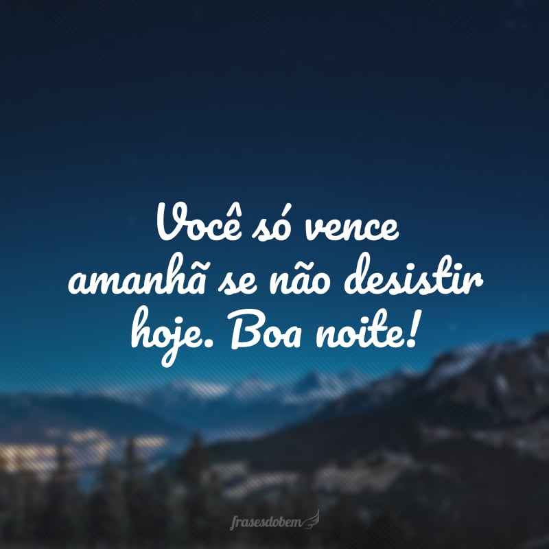 Você só vence amanhã se não desistir hoje. Boa noite!