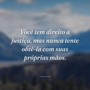 Você tem direito a justiça, mas nunca tente obtê-la com suas próprias mãos.