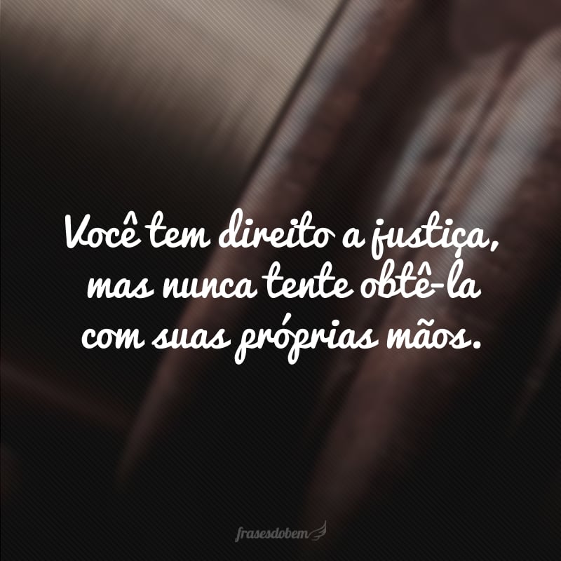 Você tem direito a justiça, mas nunca tente obtê-la com suas próprias mãos. 