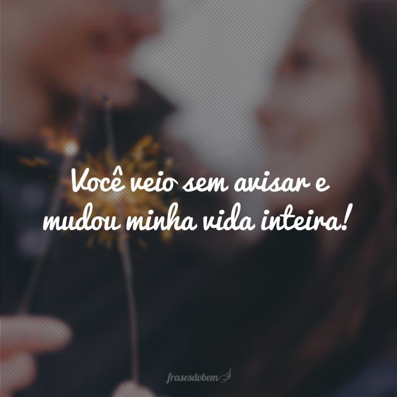 Você veio sem avisar e mudou minha vida inteira! 