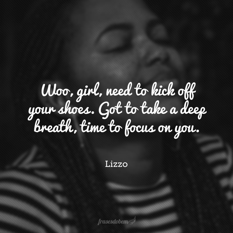 Woo, girl, need to kick off your shoes. Got to take a deep breath, time to focus on you. (Ei, menina, você precisa chutar o balde. Tem que respirar fundo, é hora de focar em si mesma.)