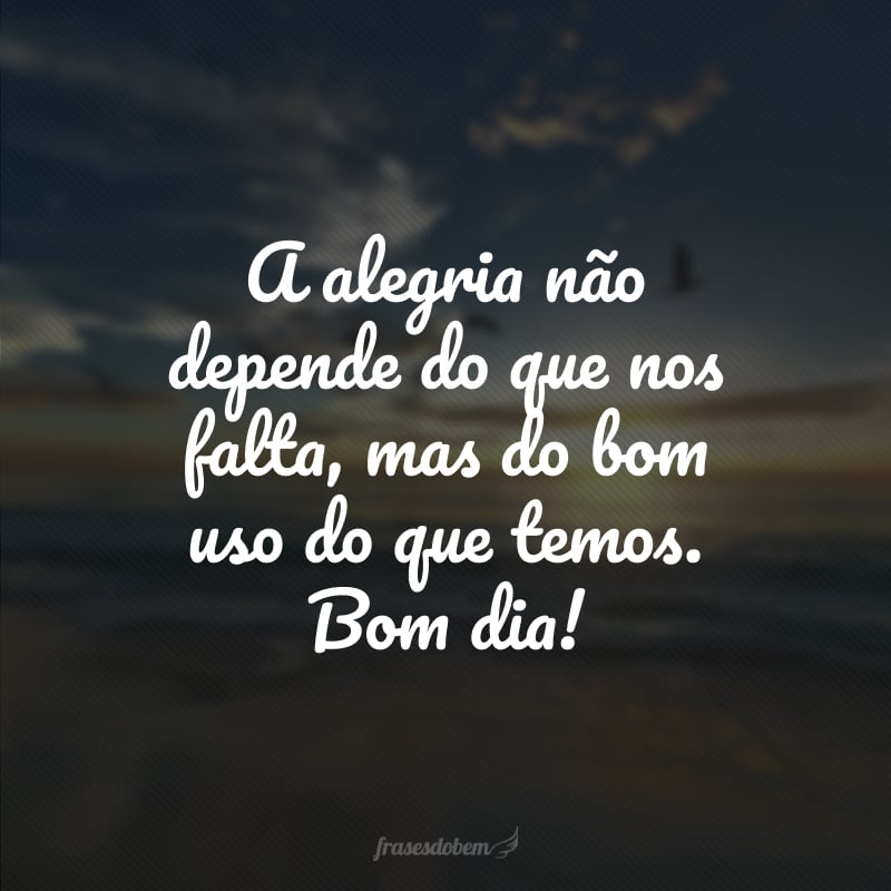 A alegria não depende do que nos falta, mas do bom uso do que temos. Bom dia!