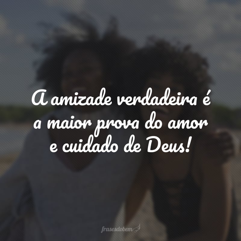 A amizade verdadeira é a maior prova do amor e cuidado de Deus!