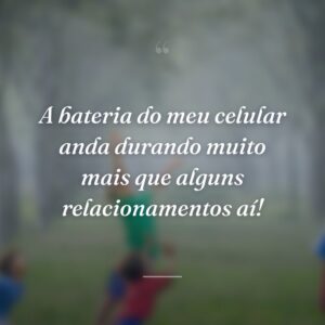 A bateria do meu celular anda durando muito mais que alguns relacionamentos aí!