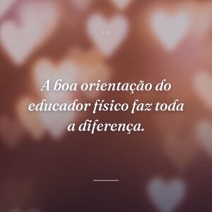 A boa orientação do educador físico faz toda a diferença.