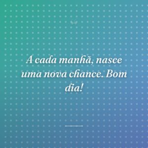 A cada manhã, nasce uma nova chance. Bom dia!