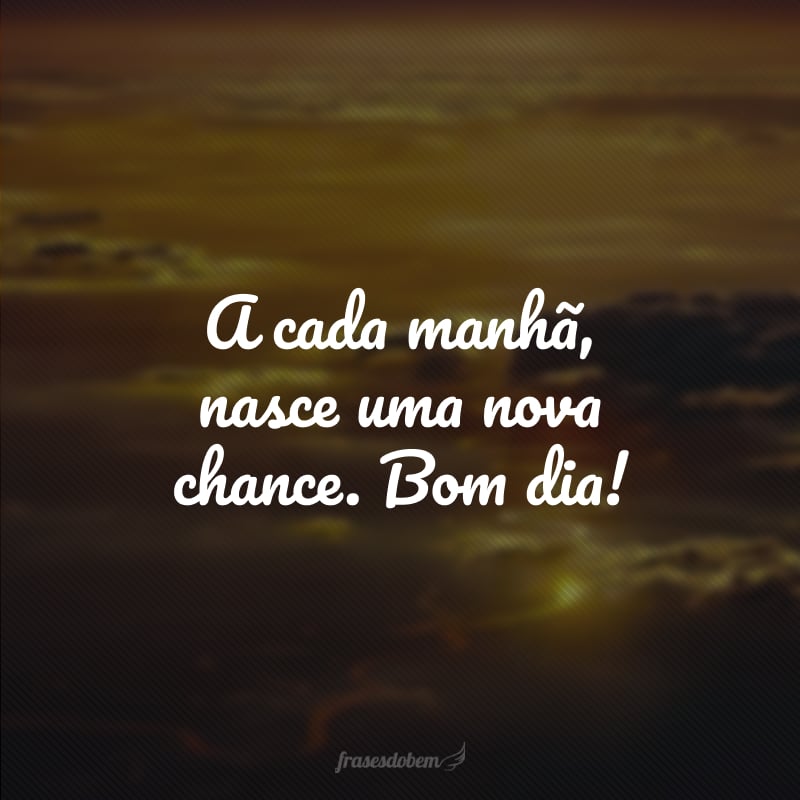 A cada manhã, nasce uma nova chance. Bom dia!