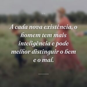 A cada nova existência, o homem tem mais inteligência e pode melhor distinguir o bem e o mal.