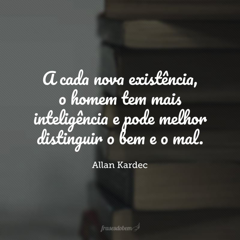 A cada nova existência, o homem tem mais inteligência e pode melhor distinguir o bem e o mal.