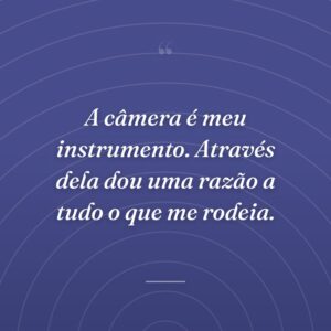 A câmera é meu instrumento. Através dela dou uma razão a tudo o que me rodeia.