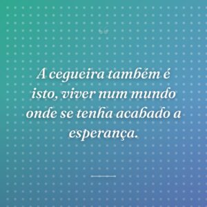 A cegueira também é isto, viver num mundo onde se tenha acabado a esperança.