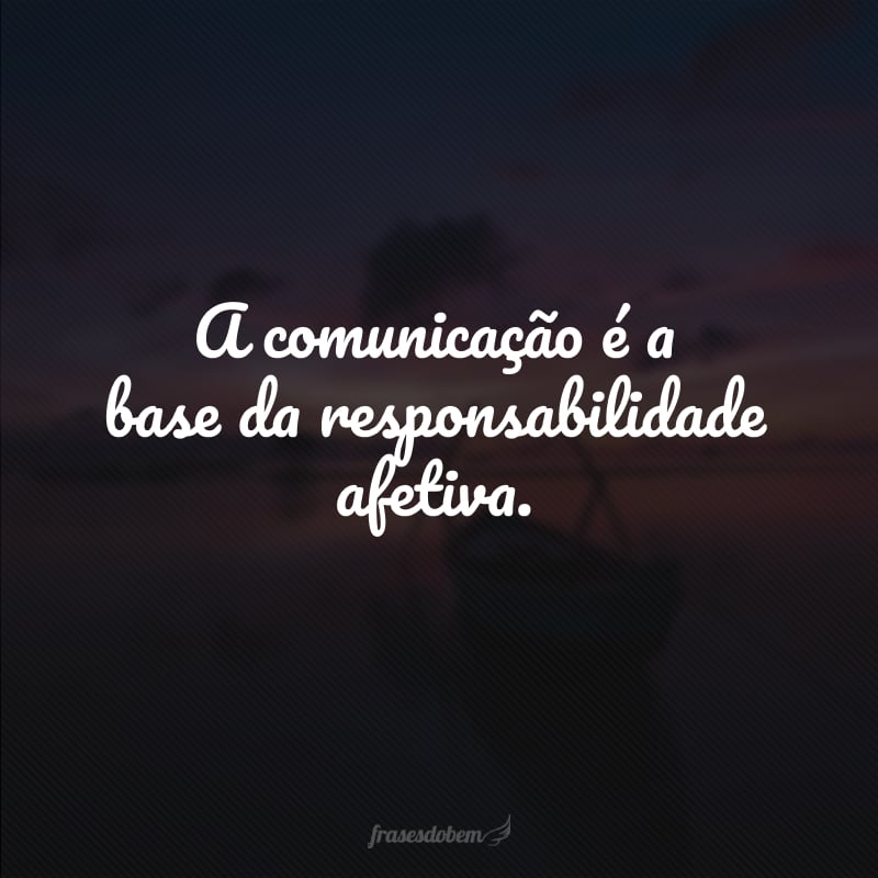 A comunicação é a base da responsabilidade afetiva.