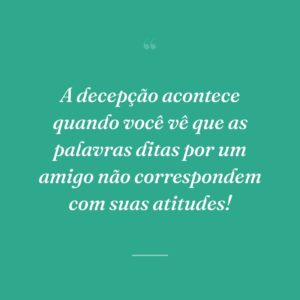 A decepção acontece quando você vê que as palavras ditas por um amigo não correspondem com suas atitudes!