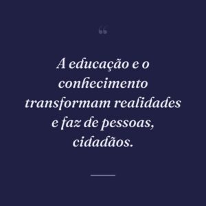 A educação e o conhecimento transformam realidades e faz de pessoas, cidadãos.