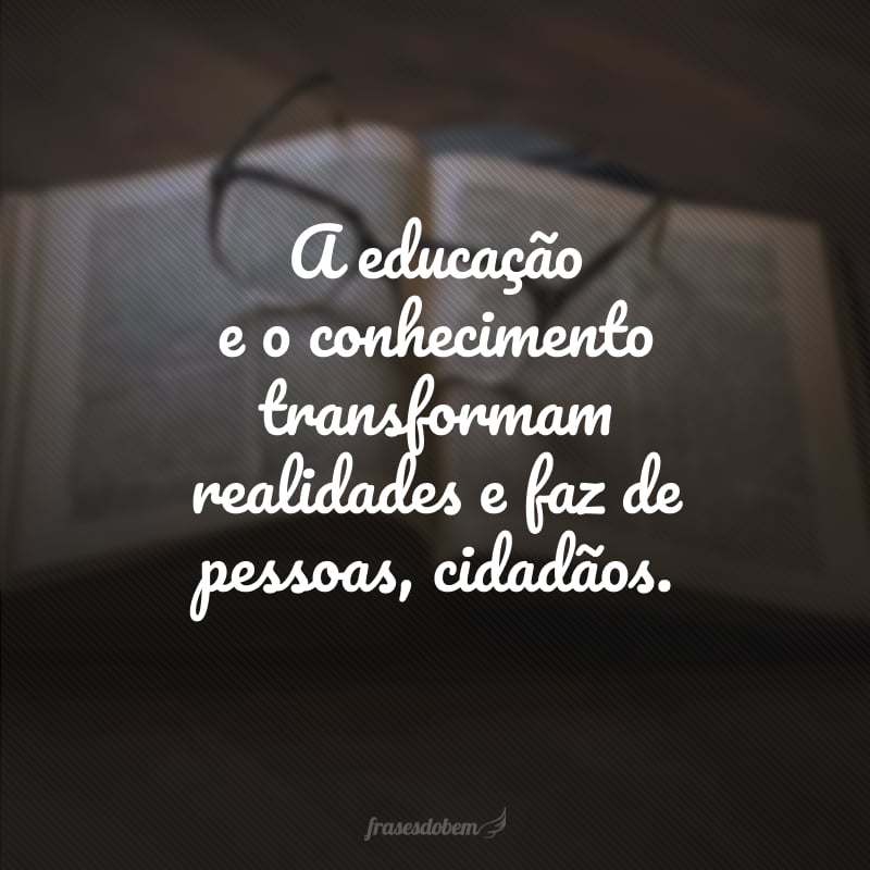 A educação e o conhecimento transformam realidades e faz de pessoas, cidadãos.