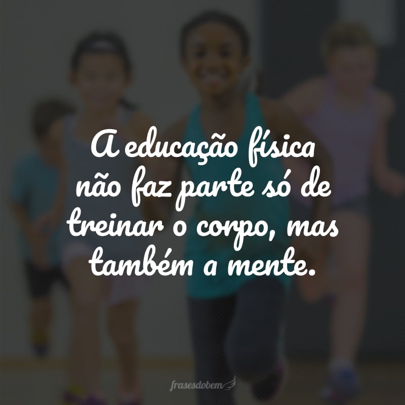 A educação física não faz parte só de treinar o corpo, mas também a mente.