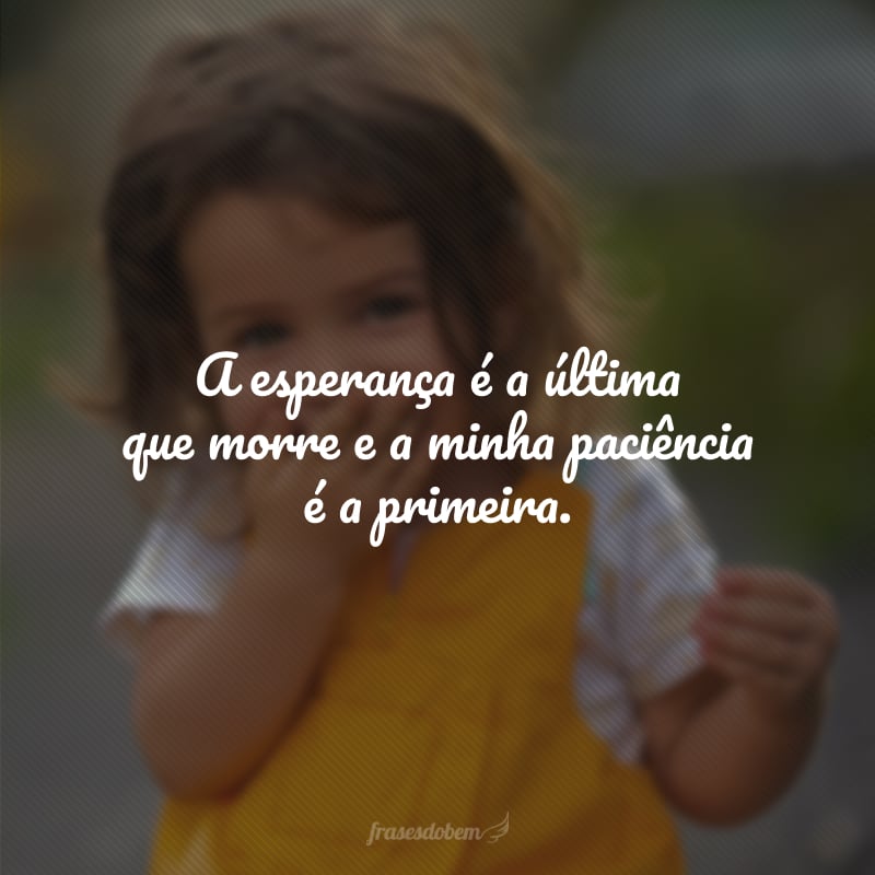 A esperança é a última que morre e a minha paciência é a primeira.