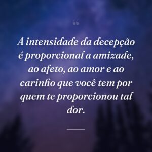 A intensidade da decepção é proporcional a amizade, ao afeto, ao amor e ao carinho que você tem por quem te proporcionou tal dor.