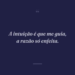 A intuição é que me guia, a razão só enfeita.