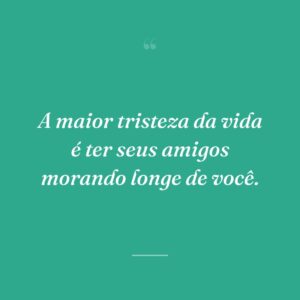 A maior tristeza da vida é ter seus amigos morando longe de você.