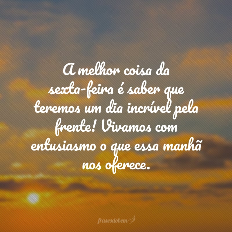 A melhor coisa da sexta-feira é saber que teremos um dia incrível pela frente! Vivamos com entusiasmo o que essa manhã nos oferece.