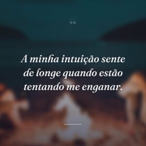 A minha intuição sente de longe quando estão tentando me enganar.
