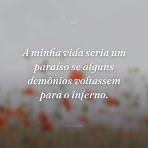 A minha vida seria um paraíso se alguns demônios voltassem para o inferno.