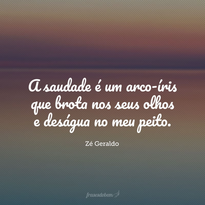 A saudade é um arco-íris que brota nos seus olhos e deságua no meu peito.