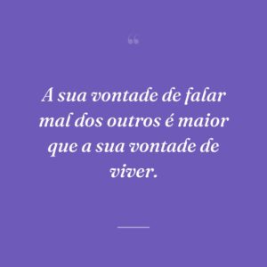 A sua vontade de falar mal dos outros é maior que a sua vontade de viver.