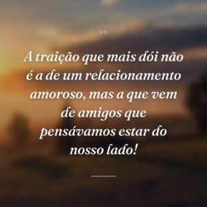 A traição que mais dói não é a de um relacionamento amoroso, mas a que vem de amigos que pensávamos estar do nosso lado!
