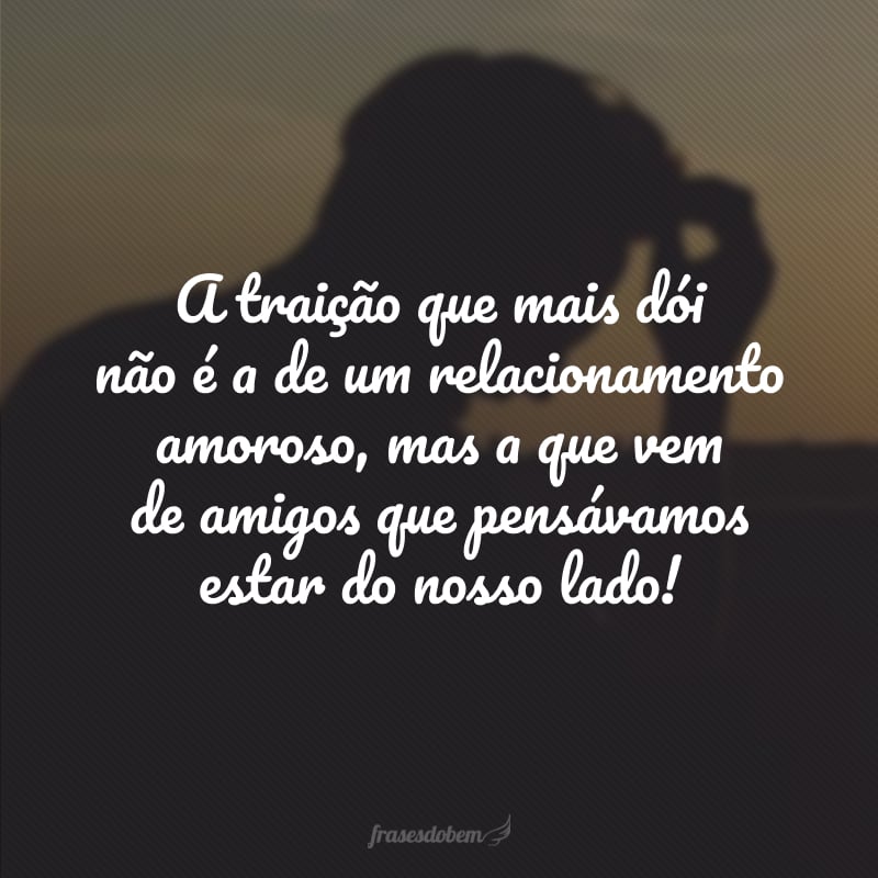 A traição que mais dói não é a de um relacionamento amoroso, mas a que vem de amigos que pensávamos estar do nosso lado!