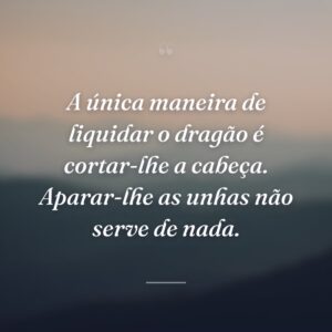 A única maneira de liquidar o dragão é cortar-lhe a cabeça. Aparar-lhe as unhas não serve de nada.