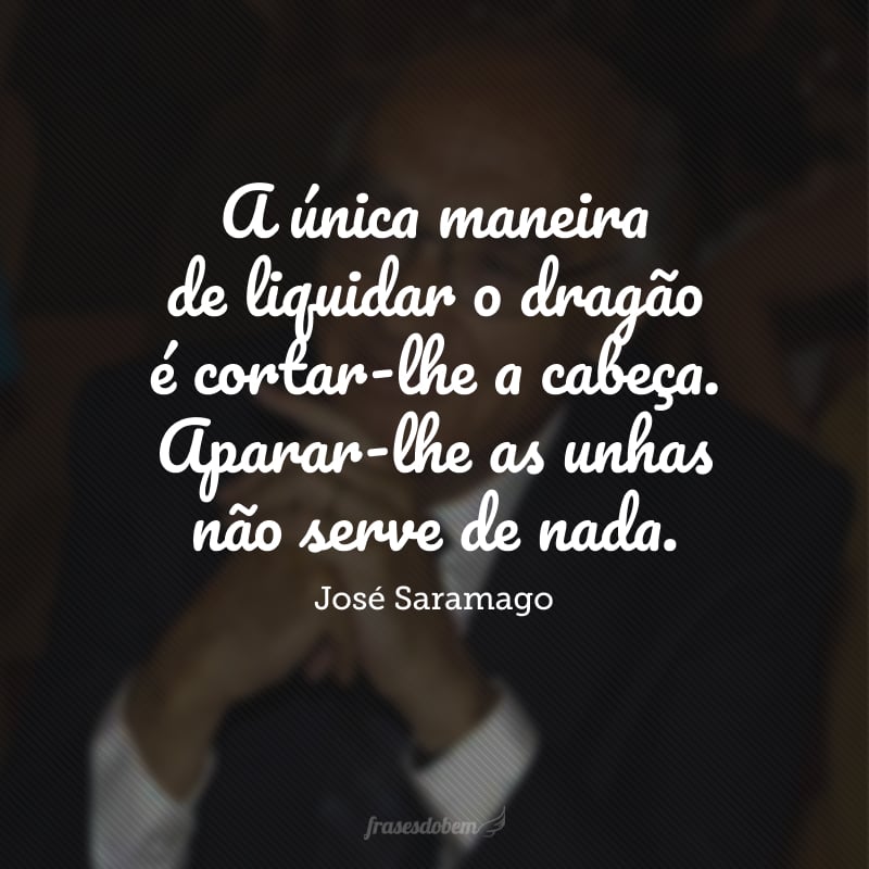 A única maneira de liquidar o dragão é cortar-lhe a cabeça. Aparar-lhe as unhas não serve de nada.