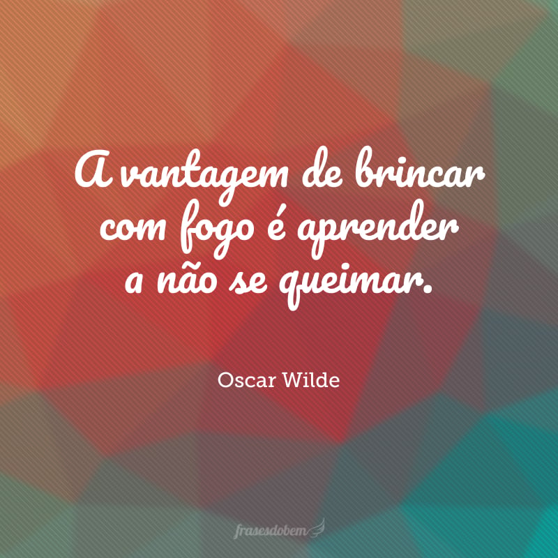 A vantagem de brincar com fogo é aprender a não se queimar.